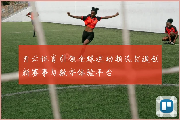开云体育引领全球运动潮流打造创新赛事与数字体验平台