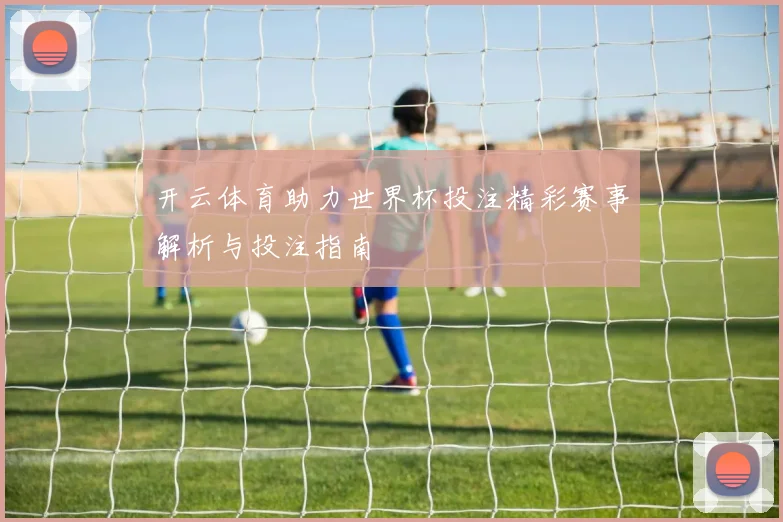 开云体育助力世界杯投注精彩赛事解析与投注指南