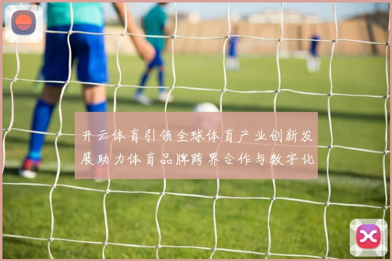 开云体育引领全球体育产业创新发展助力体育品牌跨界合作与数字化转型