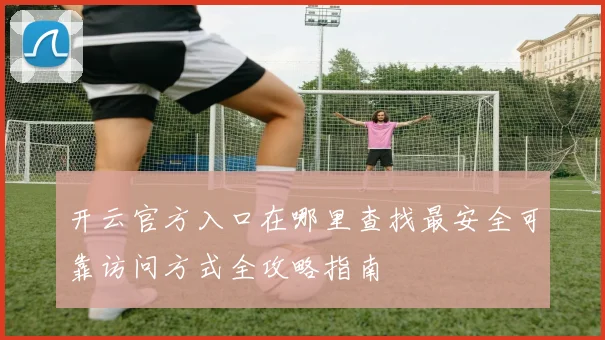 开云官方入口在哪里查找最安全可靠访问方式全攻略指南