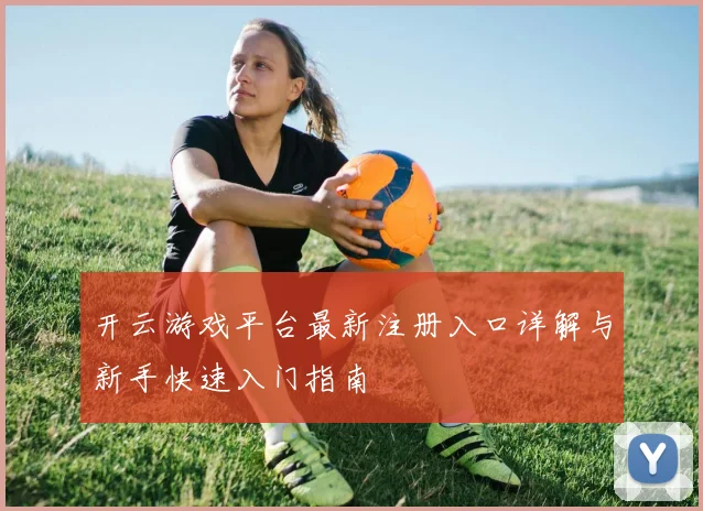 开云游戏平台最新注册入口详解与新手快速入门指南